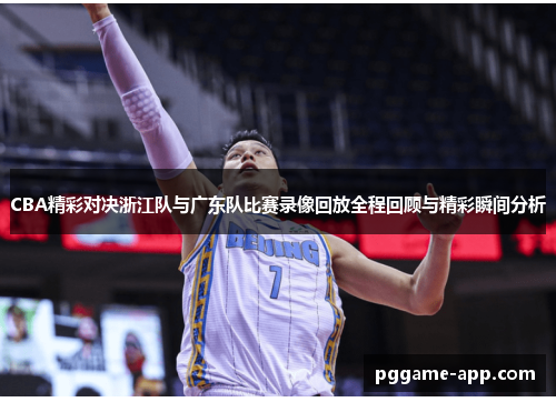 CBA精彩对决浙江队与广东队比赛录像回放全程回顾与精彩瞬间分析
